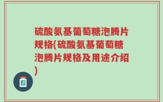 硫酸氨基葡萄糖泡腾片规格(硫酸氨基葡萄糖泡腾片规格及用途介绍)