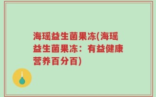 海瑶益生菌果冻(海瑶益生菌果冻：有益健康营养百分百)