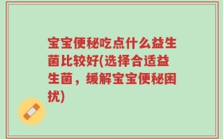 宝宝便秘吃点什么益生菌比较好(选择合适益生菌，缓解宝宝便秘困扰)