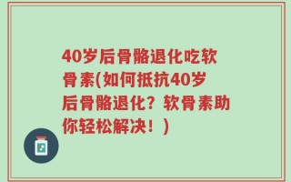 40岁后骨骼退化吃软骨素(如何抵抗40岁后骨骼退化？软骨素助你轻松解决！)