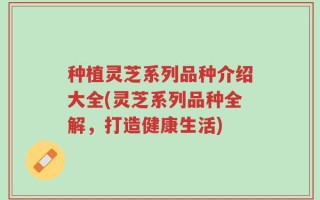 种植灵芝系列品种介绍大全(灵芝系列品种全解，打造健康生活)