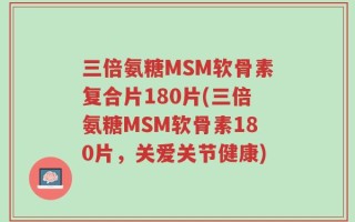 三倍氨糖MSM软骨素复合片180片(三倍氨糖MSM软骨素180片，关爱关节健康)