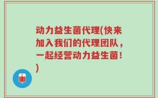 动力益生菌代理(快来加入我们的代理团队，一起经营动力益生菌！)