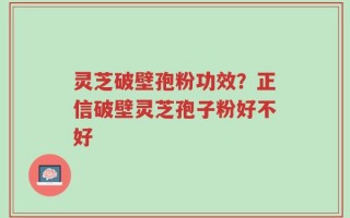 灵芝破壁孢粉功效？正信破壁灵芝孢子粉好不好