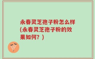 永春灵芝孢子粉怎么样(永春灵芝孢子粉的效果如何？)
