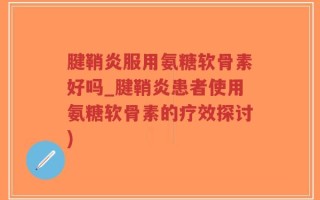 腱鞘炎服用氨糖软骨素好吗_腱鞘炎患者使用氨糖软骨素的疗效探讨)