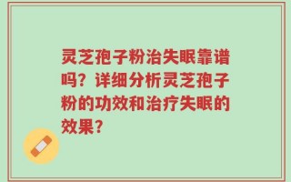 灵芝孢子粉治失眠靠谱吗？详细分析灵芝孢子粉的功效和治疗失眠的效果？