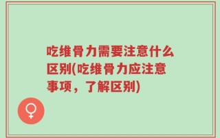 吃维骨力需要注意什么区别(吃维骨力应注意事项，了解区别)