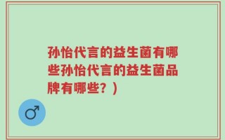 孙怡代言的益生菌有哪些孙怡代言的益生菌品牌有哪些？)