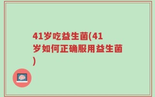 41岁吃益生菌(41岁如何正确服用益生菌)
