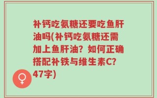 补钙吃氨糖还要吃鱼肝油吗(补钙吃氨糖还需加上鱼肝油？如何正确搭配补铁与维生素C？47字)
