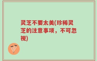 灵芝不要太美(珍稀灵芝的注意事项，不可忽视)