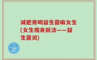 减肥用喝益生菌嘛女生(女生瘦身新法——益生菌说)