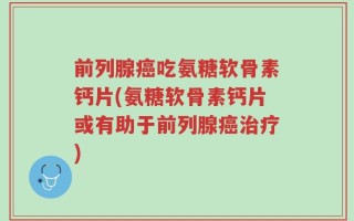 前列腺癌吃氨糖软骨素钙片(氨糖软骨素钙片或有助于前列腺癌治疗)