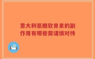 意大利氨糖软骨素的副作用有哪些需谨慎对待