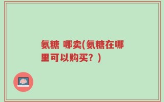 氨糖 哪卖(氨糖在哪里可以购买？)
