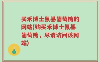 买禾博士氨基葡萄糖的网站(购买禾博士氨基葡萄糖，尽请访问该网站)