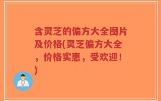 含灵芝的偏方大全图片及价格(灵芝偏方大全，价格实惠，受欢迎！)