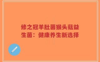 修之冠羊肚菌猴头菇益生菌：健康养生新选择