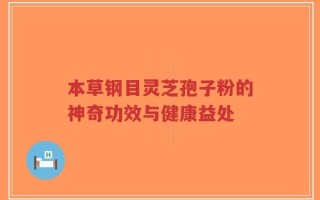 本草钢目灵芝孢子粉的神奇功效与健康益处