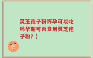 灵芝孢子粉怀孕可以吃吗孕期可否食用灵芝孢子粉？)
