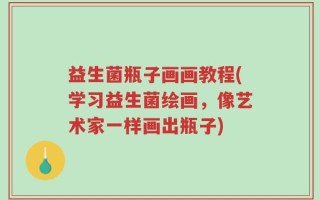 益生菌瓶子画画教程(学习益生菌绘画，像艺术家一样画出瓶子)