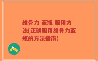 维骨力 蓝瓶 服用方法(正确服用维骨力蓝瓶的方法指南)