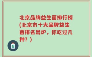 北京品牌益生菌排行榜(北京市十大品牌益生菌排名出炉，你吃过几种？)