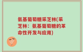 氨基葡萄糖采芝林(采芝林：氨基葡萄糖的革命性开发与应用)