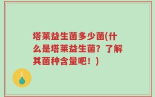 塔莱益生菌多少菌(什么是塔莱益生菌？了解其菌种含量吧！)
