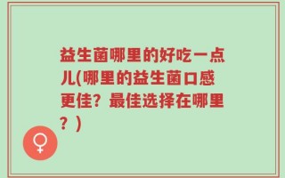 益生菌哪里的好吃一点儿(哪里的益生菌口感更佳？最佳选择在哪里？)