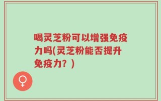 喝灵芝粉可以增强免疫力吗(灵芝粉能否提升免疫力？)