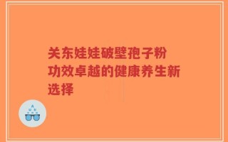 关东娃娃破壁孢子粉 功效卓越的健康养生新选择