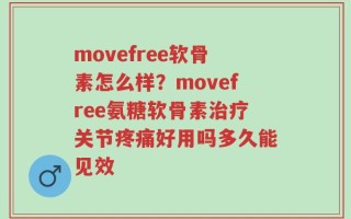 movefree软骨素怎么样？movefree氨糖软骨素治疗关节疼痛好用吗多久能见效