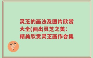 灵芝的画法及图片欣赏大全(画出灵芝之美：精美欣赏灵芝画作合集