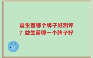 益生菌哪个牌子好测评？益生菌哪一个牌子好