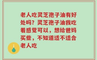 老人吃灵芝孢子油有好处吗？灵芝孢子油我吃着感觉可以，想给爸妈买些，不知道适不适合老人吃