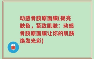 动感骨胶原面膜(提亮肤色，紧致肌肤：动感骨胶原面膜让你的肌肤焕发光彩)