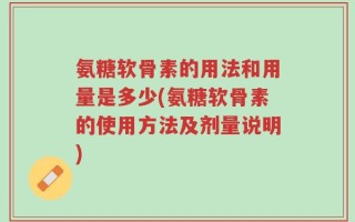 氨糖软骨素的用法和用量是多少(氨糖软骨素的使用方法及剂量说明)