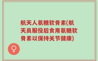 航天人氨糖软骨素(航天员服役后食用氨糖软骨素以保持关节健康)