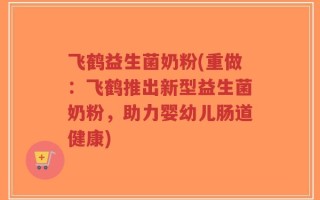 飞鹤益生菌奶粉(重做：飞鹤推出新型益生菌奶粉，助力婴幼儿肠道健康)