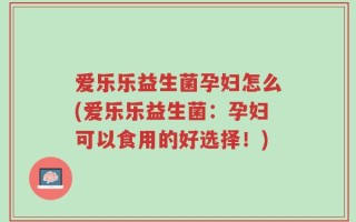 爱乐乐益生菌孕妇怎么(爱乐乐益生菌：孕妇可以食用的好选择！)