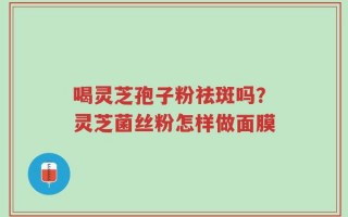 喝灵芝孢子粉祛斑吗？灵芝菌丝粉怎样做面膜