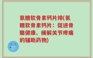 氨糖软骨素钙片排(氨糖软骨素钙片：促进骨骼健康、缓解关节疼痛的辅助药物)