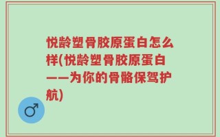 悦龄塑骨胶原蛋白怎么样(悦龄塑骨胶原蛋白——为你的骨骼保驾护航)