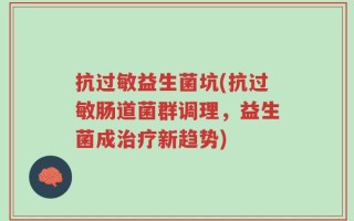 抗过敏益生菌坑(抗过敏肠道菌群调理，益生菌成治疗新趋势)