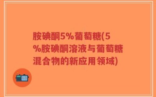胺碘酮5%葡萄糖(5%胺碘酮溶液与葡萄糖混合物的新应用领域)