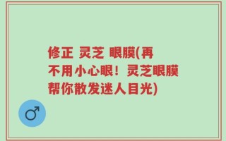 修正 灵芝 眼膜(再不用小心眼！灵芝眼膜帮你散发迷人目光)