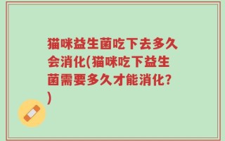 猫咪益生菌吃下去多久会消化(猫咪吃下益生菌需要多久才能消化？)