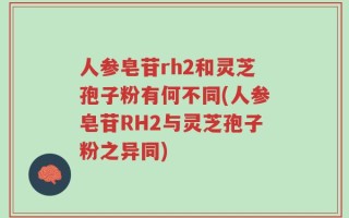 人参皂苷rh2和灵芝孢子粉有何不同(人参皂苷RH2与灵芝孢子粉之异同)